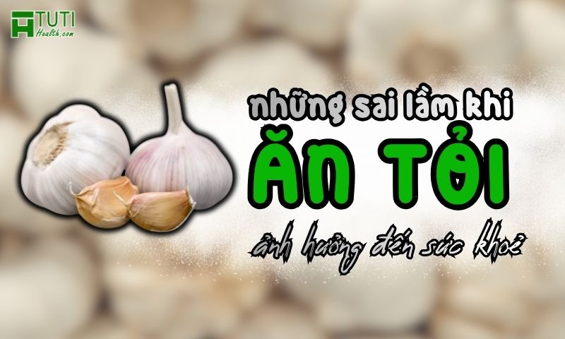 Những sai lầm khi ăn tỏi gây ảnh hưởng xấu đến sức khoẻ